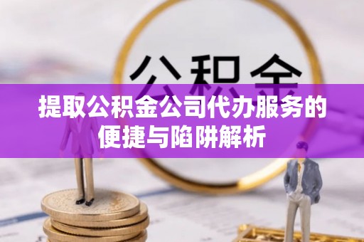 明水提取公积金公司代办服务的便捷与陷阱解析