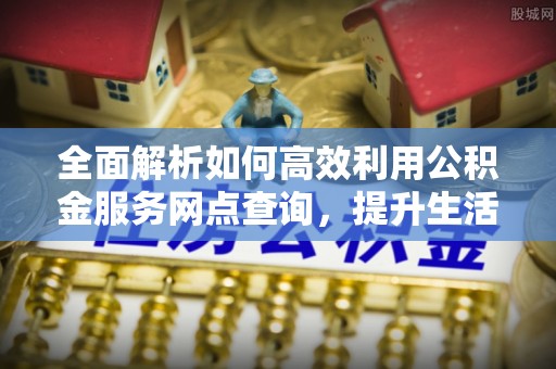 明水全面解析如何高效利用公积金服务网点查询，提升生活便利性