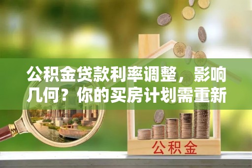 明水公积金贷款利率调整，影响几何？你的买房计划需重新审视