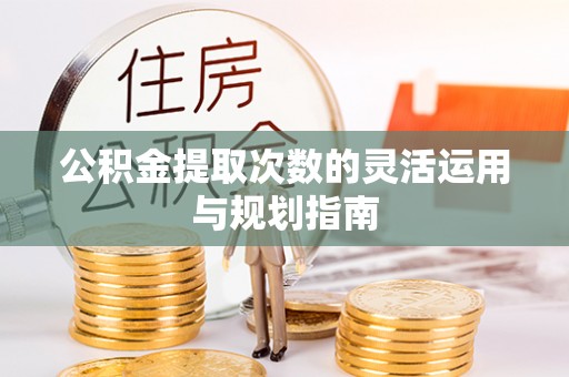 明水公积金提取次数的灵活运用与规划指南