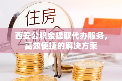 明水西安公积金提取代办服务，高效便捷的解决方案