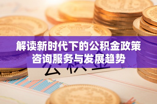明水解读新时代下的公积金政策咨询服务与发展趋势