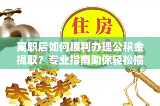 明水离职后如何顺利办理公积金提取？专业指南助你轻松搞定