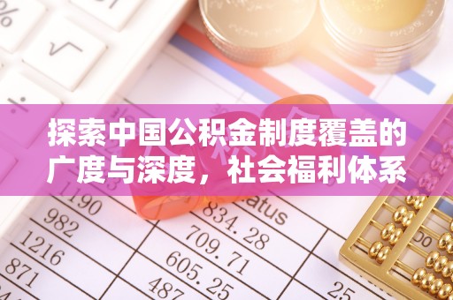 明水探索中国公积金制度覆盖的广度与深度，社会福利体系的基石