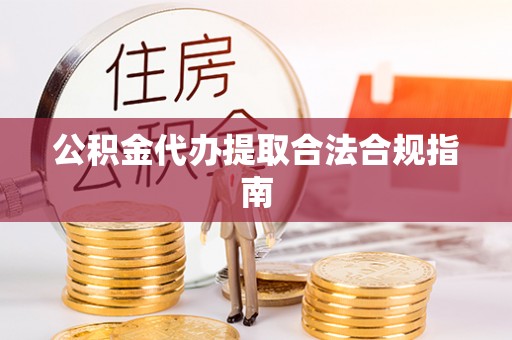 明水公积金代办提取合法合规指南