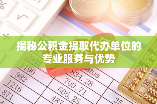 明水揭秘公积金提取代办单位的专业服务与优势