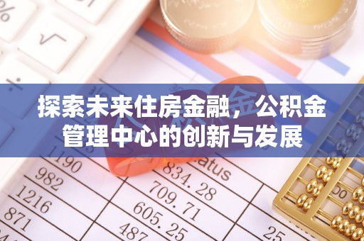 明水探索未来住房金融，公积金管理中心的创新与发展