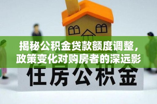 明水揭秘公积金贷款额度调整，政策变化对购房者的深远影响