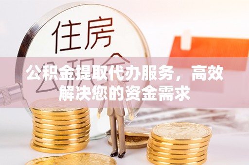 明水公积金提取代办服务，高效解决您的资金需求