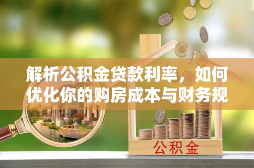 明水解析公积金贷款利率，如何优化你的购房成本与财务规划