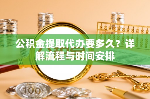 明水公积金提取代办要多久？详解流程与时间安排