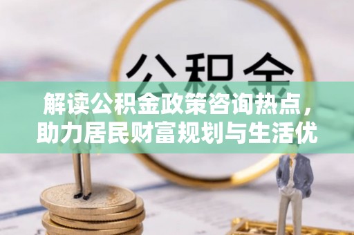 明水解读公积金政策咨询热点，助力居民财富规划与生活优化