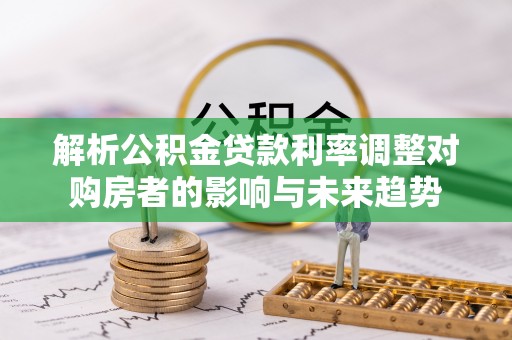 明水解析公积金贷款利率调整对购房者的影响与未来趋势
