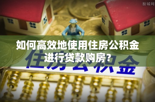 明水如何高效地使用住房公积金进行贷款购房？