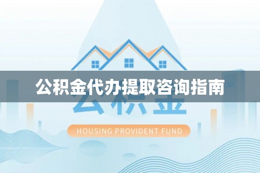 明水公积金代办提取咨询指南