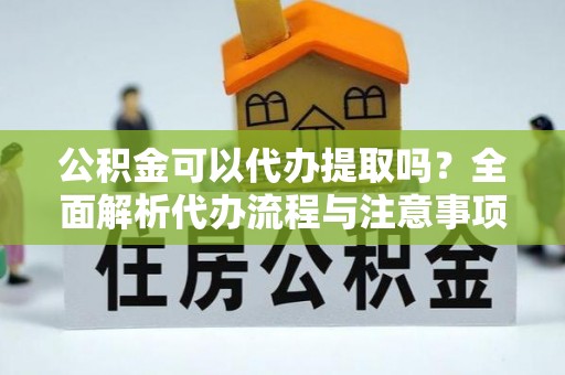 明水公积金可以代办提取吗？全面解析代办流程与注意事项
