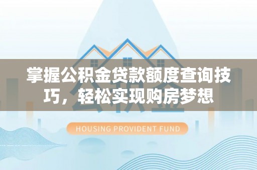 明水掌握公积金贷款额度查询技巧，轻松实现购房梦想