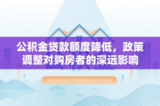 明水公积金贷款额度降低，政策调整对购房者的深远影响