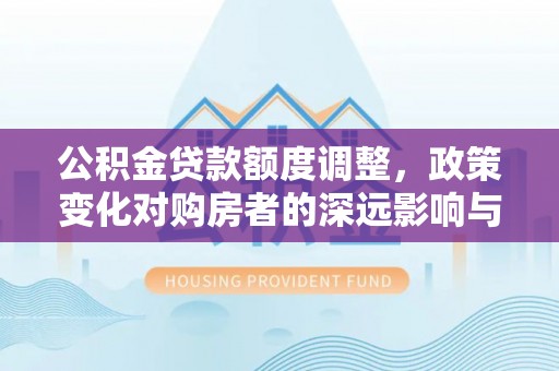 明水公积金贷款额度调整，政策变化对购房者的深远影响与应对策略