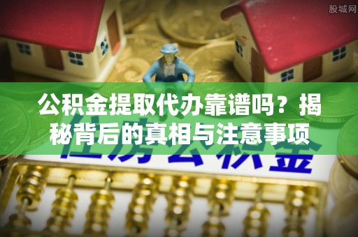 明水公积金提取代办靠谱吗？揭秘背后的真相与注意事项