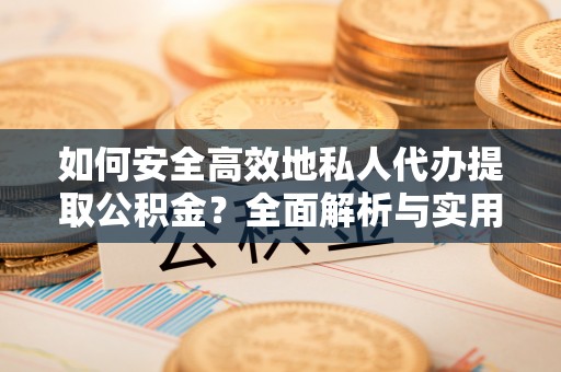 明水如何安全高效地私人代办提取公积金？全面解析与实用建议