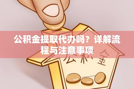 明水公积金提取代办吗？详解流程与注意事项