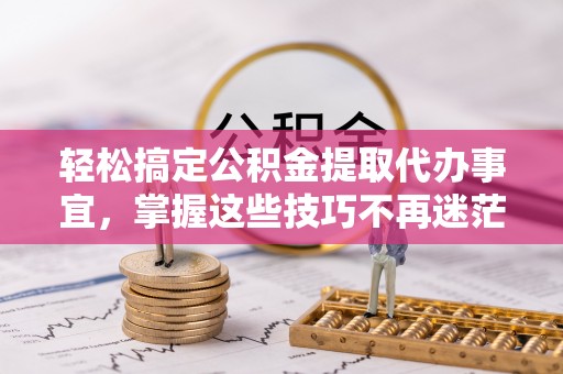 明水轻松搞定公积金提取代办事宜，掌握这些技巧不再迷茫