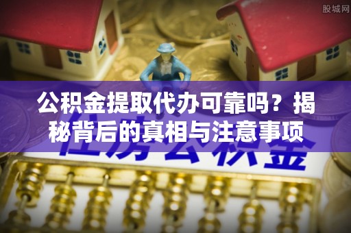 明水公积金提取代办可靠吗？揭秘背后的真相与注意事项
