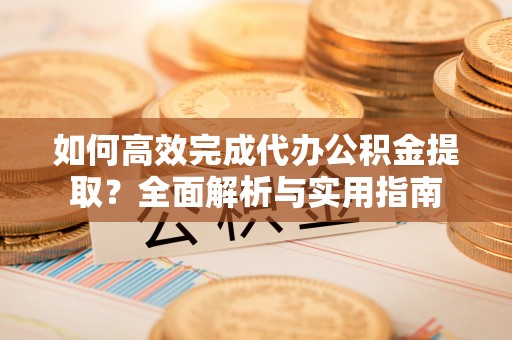 明水如何高效完成代办公积金提取？全面解析与实用指南