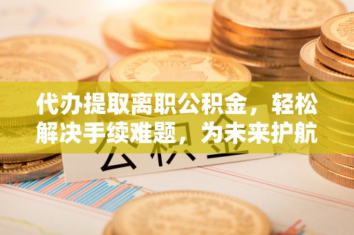 明水代办提取离职公积金，轻松解决手续难题，为未来护航